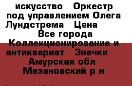 1.1) искусство : Оркестр под управлением Олега Лундстрема › Цена ­ 249 - Все города Коллекционирование и антиквариат » Значки   . Амурская обл.,Мазановский р-н